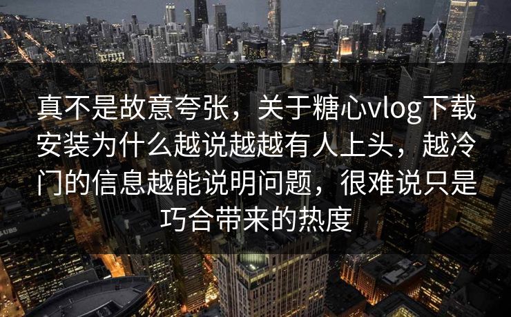 真不是故意夸张，关于糖心vlog下载安装为什么越说越越有人上头，越冷门的信息越能说明问题，很难说只是巧合带来的热度