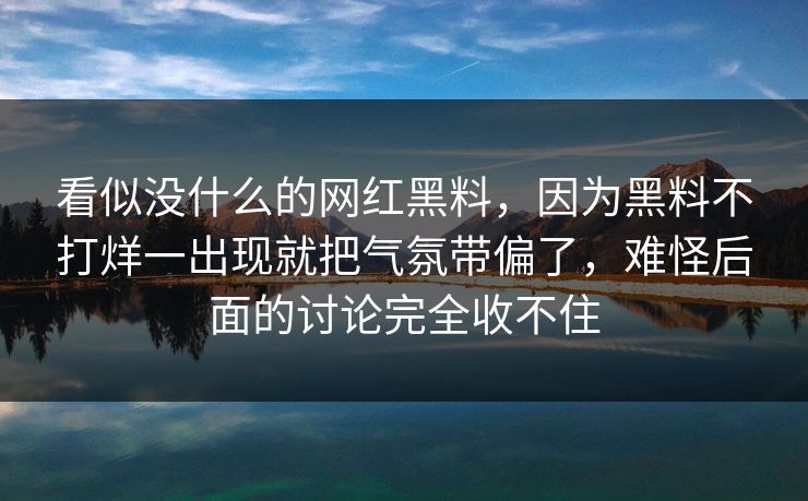 看似没什么的网红黑料，因为黑料不打烊一出现就把气氛带偏了，难怪后面的讨论完全收不住  第1张