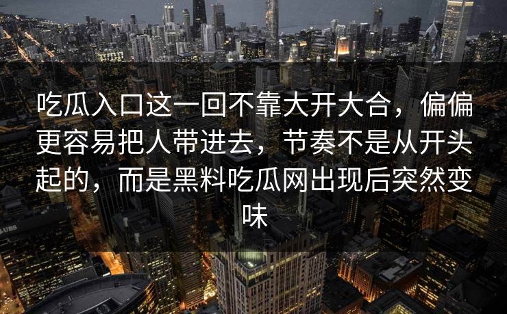 吃瓜入口这一回不靠大开大合，偏偏更容易把人带进去，节奏不是从开头起的，而是黑料吃瓜网出现后突然变味  第1张