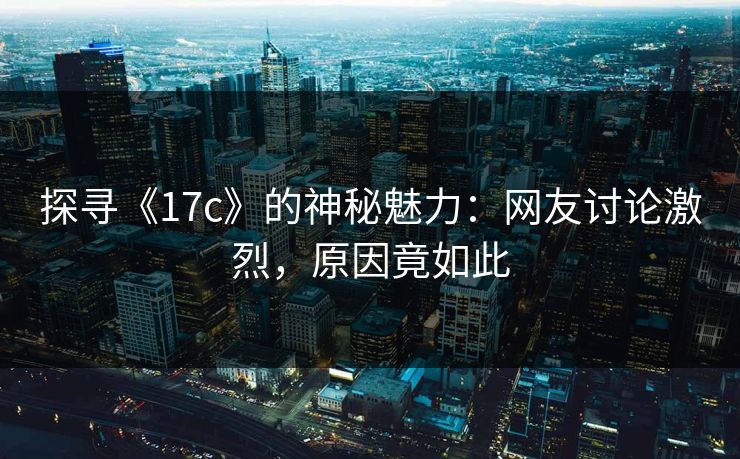 探寻《17c》的神秘魅力：网友讨论激烈，原因竟如此