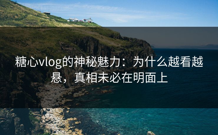 糖心vlog的神秘魅力：为什么越看越悬，真相未必在明面上  第1张