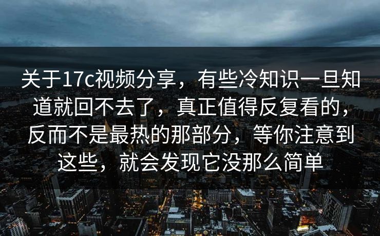 关于17c视频分享,有些冷知识一旦知道就回不去了,真正值得反复看的,反而不是最热的那部分,等你注意到这些,就会发现它没那么简单 第1张 关于17c视频分享,有些冷知识一旦知道就回不去了,真正值得反复看的,反而不是最热的那部分,等你注意到这些,就会发现它没那么简单 第1张