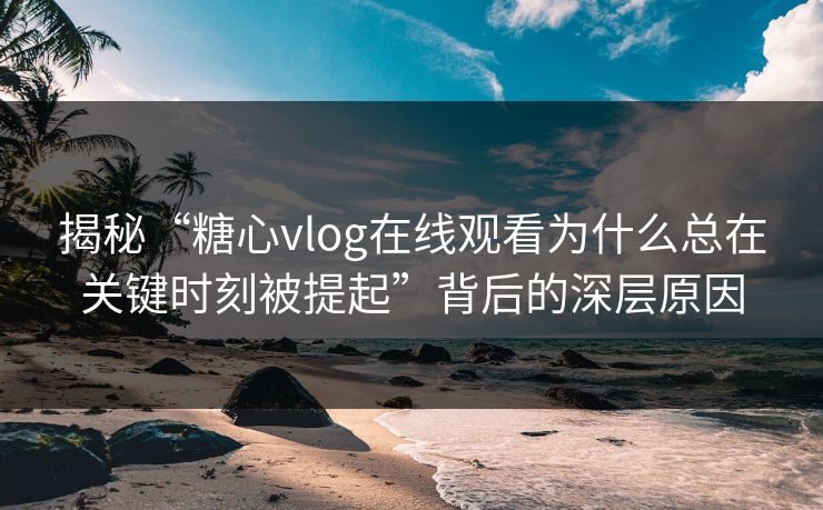 揭秘“糖心vlog在线观看为什么总在关键时刻被提起”背后的深层原因  第1张