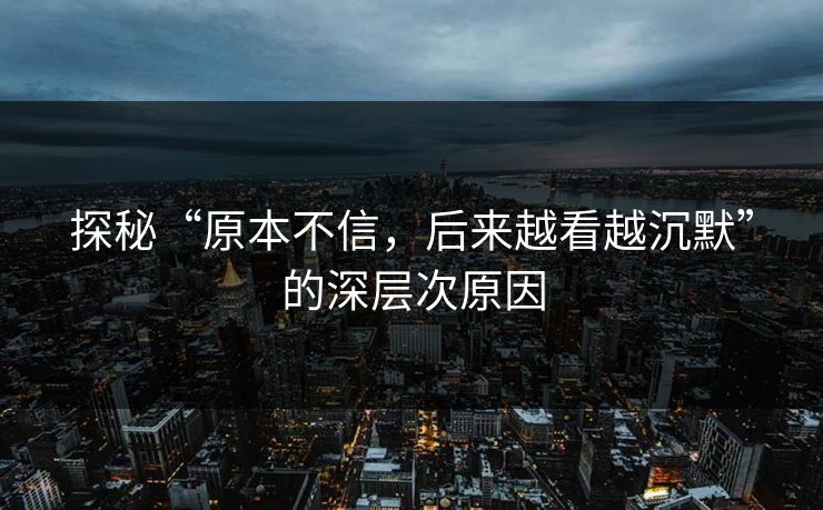 探秘“原本不信，后来越看越沉默”的深层次原因  第1张