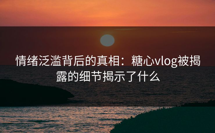 情绪泛滥背后的真相：糖心vlog被揭露的细节揭示了什么  第1张