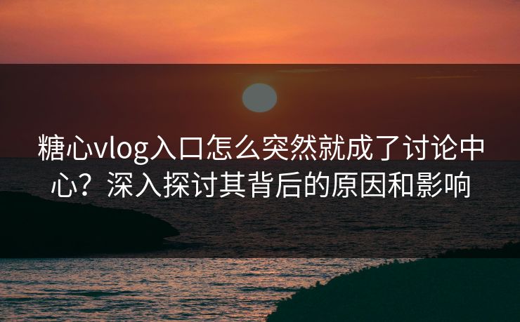 糖心vlog入口怎么突然就成了讨论中心？深入探讨其背后的原因和影响  第1张