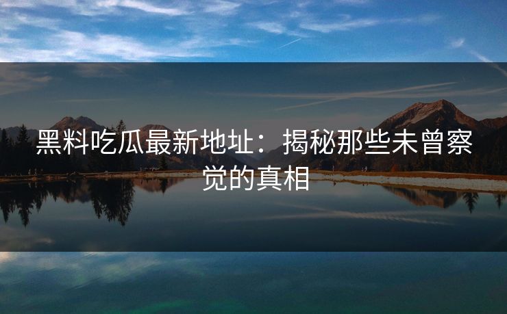黑料吃瓜最新地址：揭秘那些未曾察觉的真相  第1张