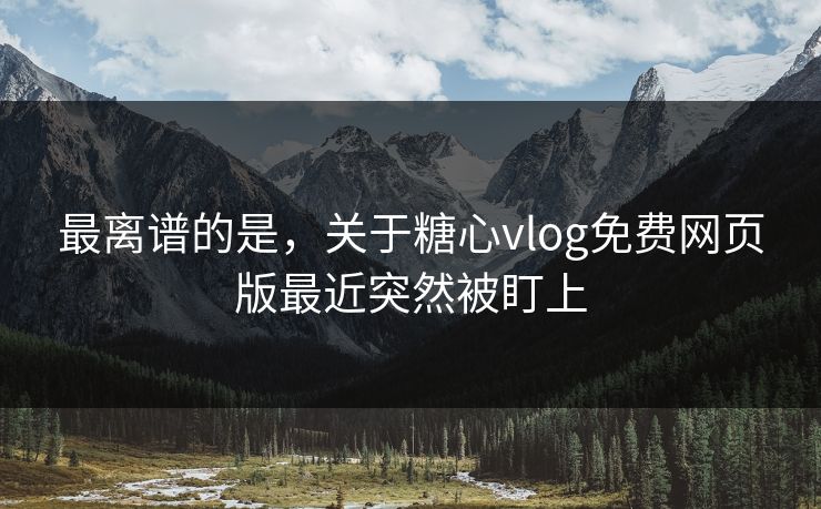 最离谱的是，关于糖心vlog免费网页版最近突然被盯上