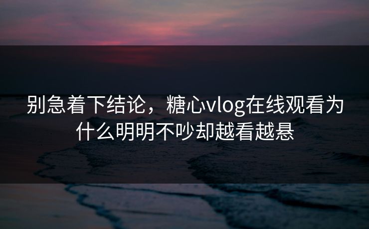 别急着下结论,糖心vlog在线观看为什么明明不吵却越看越悬 第1张 别急着下结论,糖心vlog在线观看为什么明明不吵却越看越悬 第1张