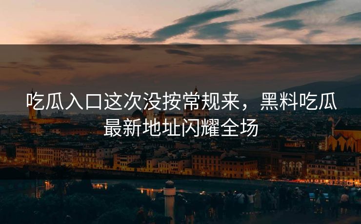 吃瓜入口这次没按常规来，黑料吃瓜最新地址闪耀全场  第1张