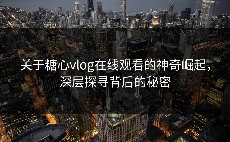 关于糖心vlog在线观看的神奇崛起，深层探寻背后的秘密