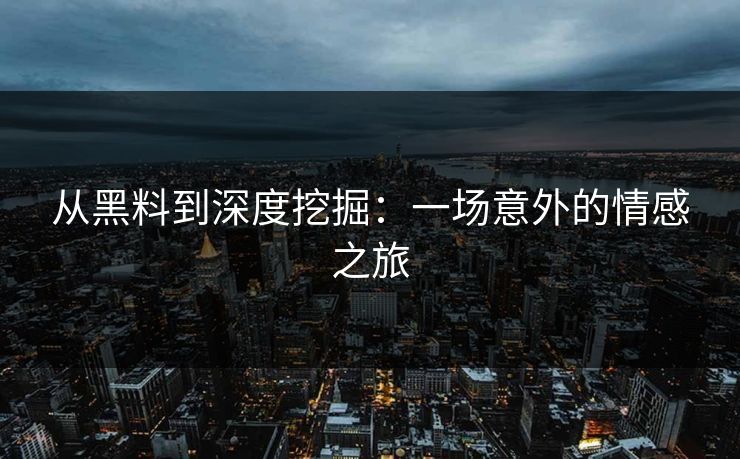 从黑料到深度挖掘：一场意外的情感之旅