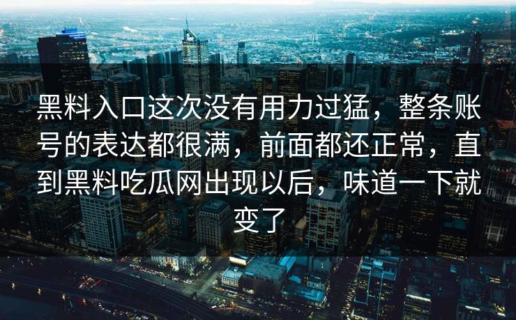黑料入口这次没有用力过猛，整条账号的表达都很满，前面都还正常，直到黑料吃瓜网出现以后，味道一下就变了  第1张