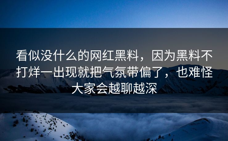 看似没什么的网红黑料，因为黑料不打烊一出现就把气氛带偏了，也难怪大家会越聊越深  第1张
