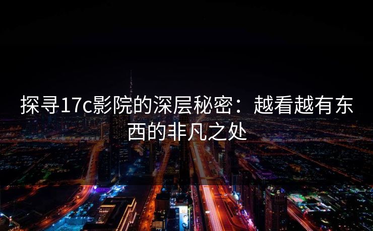 探寻17c影院的深层秘密：越看越有东西的非凡之处