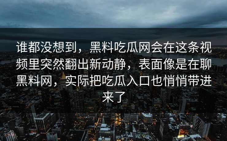 谁都没想到，黑料吃瓜网会在这条视频里突然翻出新动静，表面像是在聊黑料网，实际把吃瓜入口也悄悄带进来了  第1张