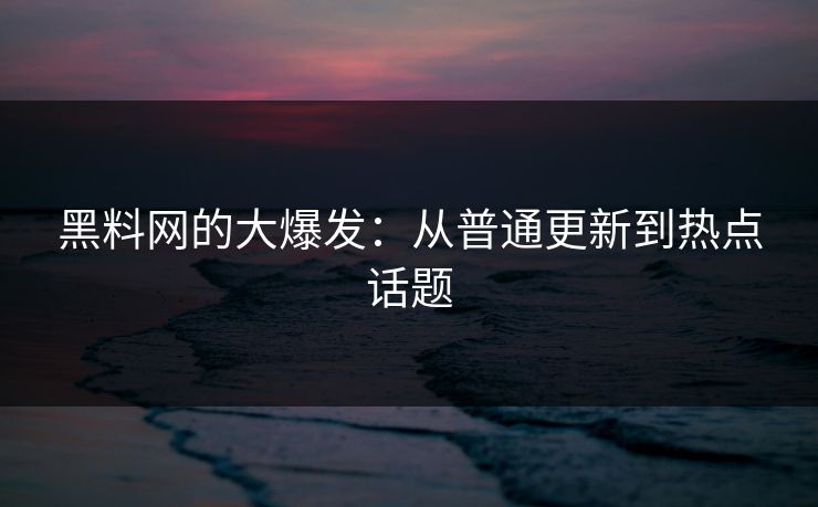 黑料网的大爆发：从普通更新到热点话题  第1张