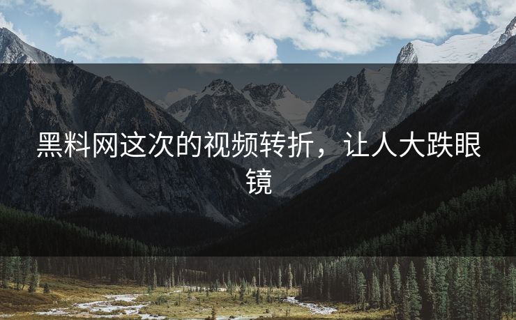 黑料网这次的视频转折,让人大跌眼镜 第1张 黑料网这次的视频转折,让人大跌眼镜 第1张