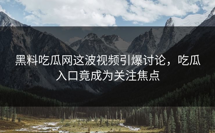 黑料吃瓜网这波视频引爆讨论，吃瓜入口竟成为关注焦点  第1张