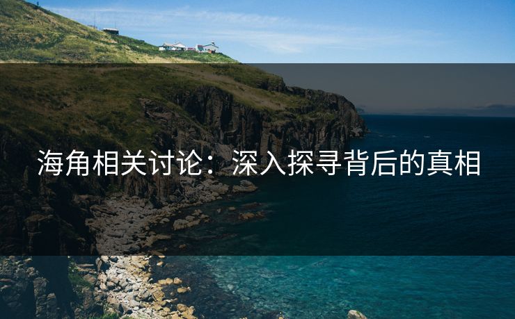 海角相关讨论：深入探寻背后的真相  第1张