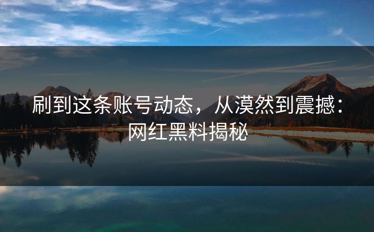 刷到这条账号动态，从漠然到震撼：网红黑料揭秘