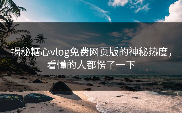 揭秘糖心vlog免费网页版的神秘热度，看懂的人都愣了一下  第1张