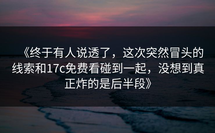 《终于有人说透了，这次突然冒头的线索和17c免费看碰到一起，没想到真正炸的是后半段》  第1张