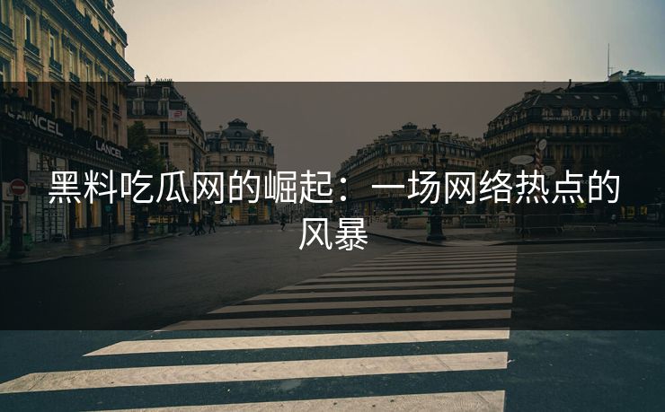 黑料吃瓜网的崛起:一场网络热点的风暴 第1张 黑料吃瓜网的崛起:一场网络热点的风暴 第1张
