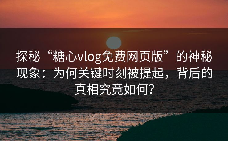 探秘“糖心vlog免费网页版”的神秘现象:为何关键时刻被提起,背后的真相究竟如何? 探秘“糖心vlog免费网页版”的神秘现象:为何关键时刻被提起,背后的真相究竟如何?