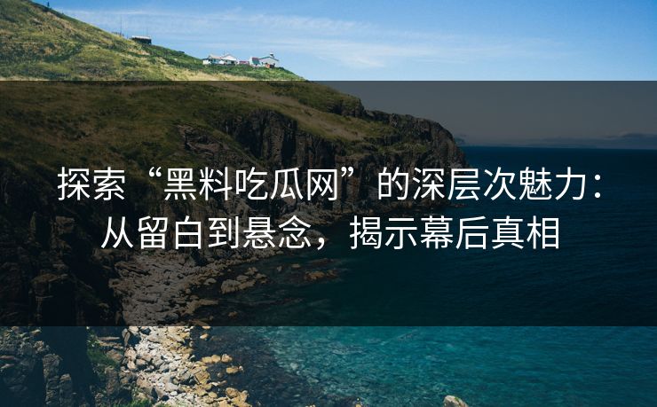 探索“黑料吃瓜网”的深层次魅力:从留白到悬念,揭示幕后真相 探索“黑料吃瓜网”的深层次魅力:从留白到悬念,揭示幕后真相