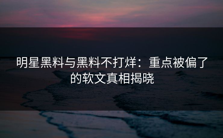 明星黑料与黑料不打烊:重点被偏了的软文真相揭晓 明星黑料与黑料不打烊:重点被偏了的软文真相揭晓