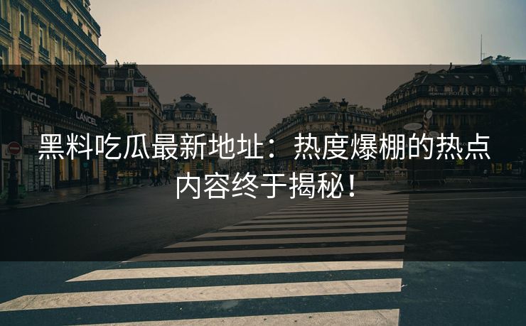 黑料吃瓜最新地址:热度爆棚的热点内容终于揭秘! 黑料吃瓜最新地址:热度爆棚的热点内容终于揭秘!