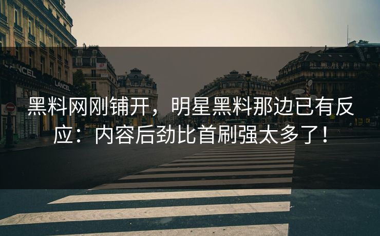 黑料网刚铺开,明星黑料那边已有反应:内容后劲比首刷强太多了! 黑料网刚铺开,明星黑料那边已有反应:内容后劲比首刷强太多了!