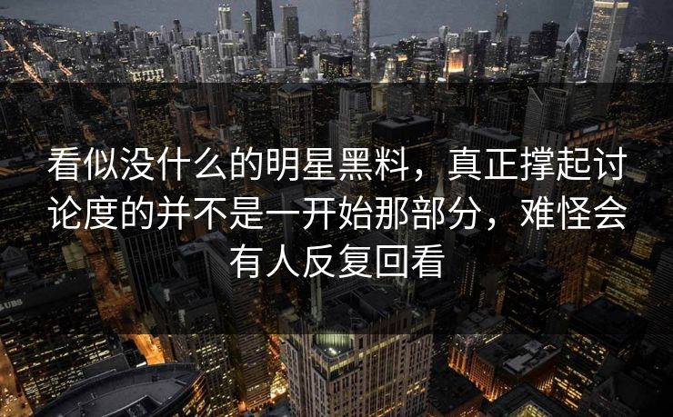 看似没什么的明星黑料,真正撑起讨论度的并不是一开始那部分,难怪会有人反复回看 看似没什么的明星黑料,真正撑起讨论度的并不是一开始那部分,难怪会有人反复回看