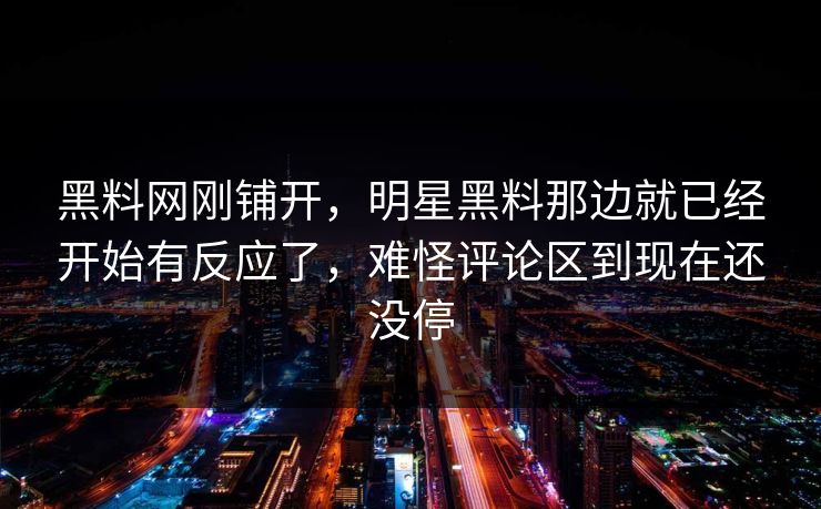 黑料网刚铺开,明星黑料那边就已经开始有反应了,难怪评论区到现在还没停 黑料网刚铺开,明星黑料那边就已经开始有反应了,难怪评论区到现在还没停