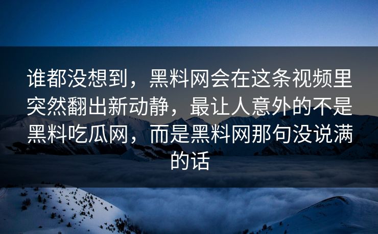 谁都没想到,黑料网会在这条视频里突然翻出新动静,最让人意外的不是黑料吃瓜网,而是黑料网那句没说满的话 谁都没想到,黑料网会在这条视频里突然翻出新动静,最让人意外的不是黑料吃瓜网,而是黑料网那句没说满的话