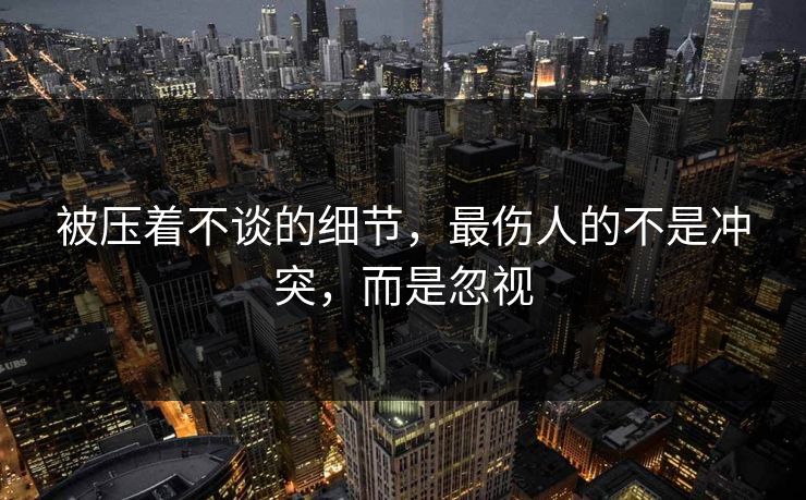 被压着不谈的细节,最伤人的不是冲突,而是忽视 被压着不谈的细节,最伤人的不是冲突,而是忽视