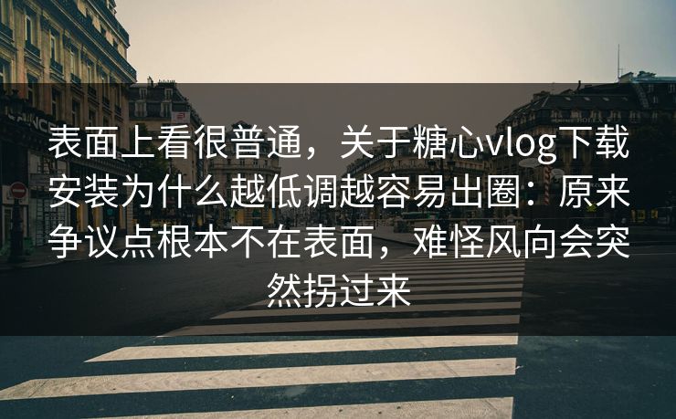 表面上看很普通，关于糖心vlog下载安装为什么越低调越容易出圈：原来争议点根本不在表面，难怪风向会突然拐过来