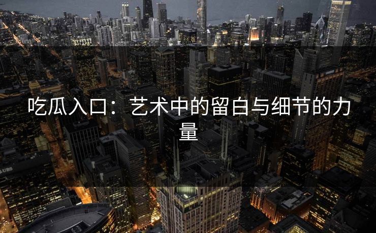 吃瓜入口:艺术中的留白与细节的力量 吃瓜入口:艺术中的留白与细节的力量