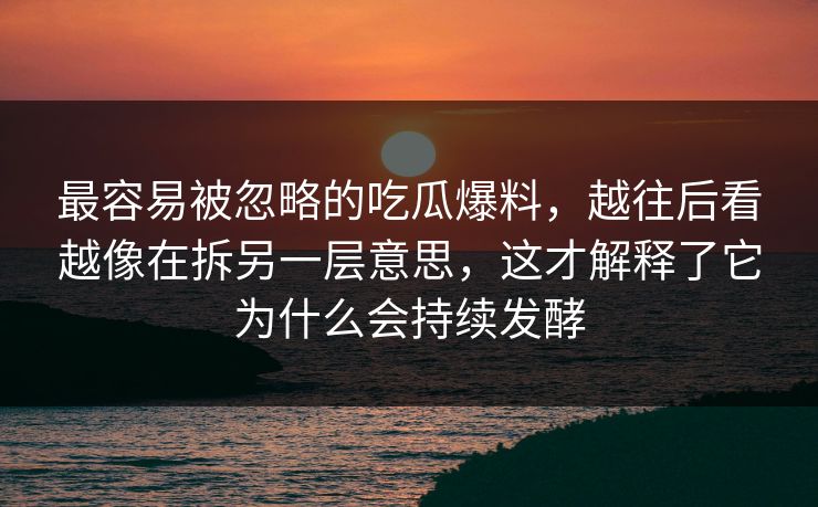 最容易被忽略的吃瓜爆料，越往后看越像在拆另一层意思，这才解释了它为什么会持续发酵