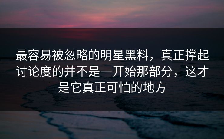 最容易被忽略的明星黑料，真正撑起讨论度的并不是一开始那部分，这才是它真正可怕的地方  第1张
